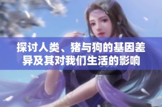 探討人類、豬與狗的基因差異及其對我們生活的影響