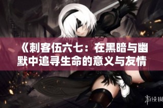 《刺客伍六七：在黑暗與幽默中追尋生命的意義與友情》