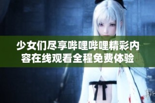 少女們盡享嗶哩嗶哩精彩內容在線觀看全程免費體驗