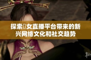 探索祼女直播平臺帶來的新興網絡文化和社交趨勢