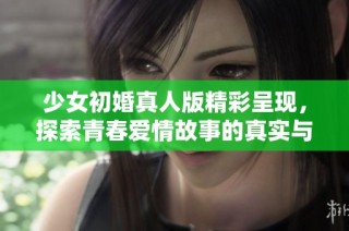 少女初婚真人版精彩呈現，探索青春愛情故事的真實與感動。