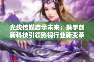 光線傳媒啟示未來：攜手創(chuàng)新科技引領(lǐng)影視行業(yè)新變革