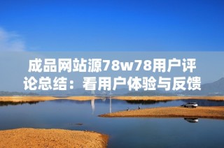 成品網站源78w78用戶評論總結：看用戶體驗與反饋的真實反映