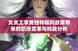 女員工享受獨特福利政策帶來的職場變革與挑戰分析