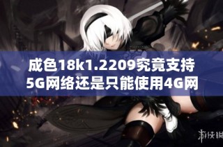 成色18k1.2209究竟支持5G網(wǎng)絡(luò)還是只能使用4G網(wǎng)絡(luò)