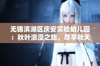 無錫濱湖區(qū)慶安實驗幼兒園：秋葉浪漫之旅，盡享秋天魅力