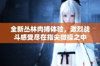 全新叢林肉搏體驗，激烈戰斗感受盡在指尖微操之中