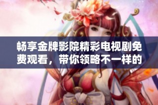 暢享金牌影院精彩電視劇免費觀看，帶你領略不一樣的視聽盛宴