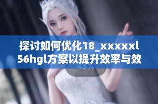 探討如何優化18_xxxxxl56hgl方案以提升效率與效果