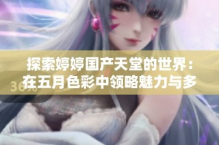 探索婷婷國產(chǎn)天堂的世界：在五月色彩中領(lǐng)略魅力與多樣性