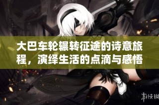 大巴車輪輾轉征途的詩意旅程，演繹生活的點滴與感悟