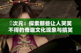 囧次元：探索那些讓人哭笑不得的奇趣文化現(xiàn)象與搞笑故事