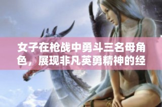 女子在槍戰(zhàn)中勇斗三名母角色，展現(xiàn)非凡英勇精神的經(jīng)典傳奇