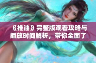 《推油》完整版觀看攻略與播放時間解析，帶你全面了解精彩內容