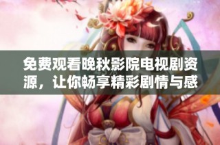 免費觀看晚秋影院電視劇資源，讓你暢享精彩劇情與感人故事