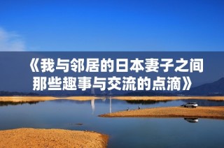 《我與鄰居的日本妻子之間那些趣事與交流的點(diǎn)滴》