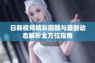 日韓視頻精彩回顧與最新動態(tài)解析全方位指南