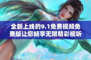 全新上線的9.1免費視頻免費版讓您暢享無限精彩視聽體驗