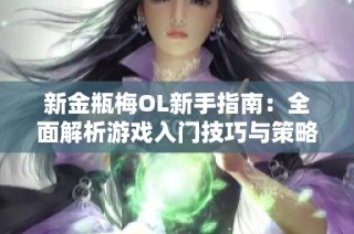 新金瓶梅OL新手指南：全面解析游戲入門技巧與策略