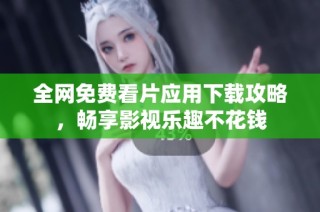 全網免費看片應用下載攻略，暢享影視樂趣不花錢