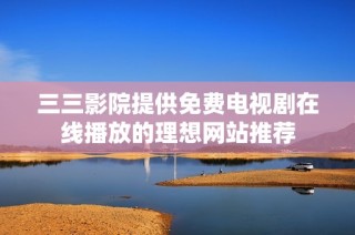 三三影院提供免費電視劇在線播放的理想網站推薦