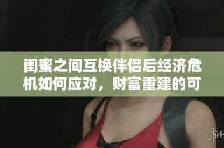 閨蜜之間互換伴侶后經(jīng)濟(jì)危機(jī)如何應(yīng)對(duì)，財(cái)富重建的可行性探討