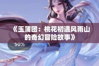 《玉蒲團：桃花初遇風雨山的奇幻冒險故事》