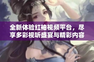 全新體驗紅袖視頻平臺，盡享多彩視聽盛宴與精彩內容