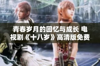 青春歲月的回憶與成長 電視劇《十八歲》高清版免費觀看指南