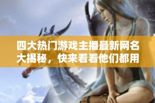 四大熱門游戲主播最新網名大揭秘，快來看看他們都用什么名字吧！