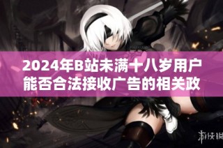 2024年B站未滿十八歲用戶能否合法接收廣告的相關政策解讀