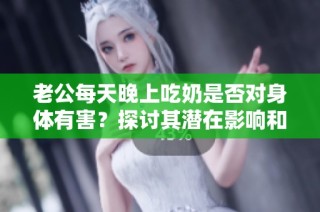 老公每天晚上吃奶是否對身體有害？探討其潛在影響和健康風險