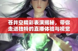 蒼井空精彩表演揭秘，帶你走進獨特的直播體驗與視覺盛宴