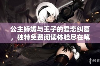 公主嬌媚與王子的愛戀糾葛，獨特免費閱讀體驗盡在筆趣閣