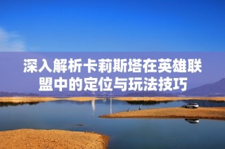 深入解析卡莉斯塔在英雄聯(lián)盟中的定位與玩法技巧