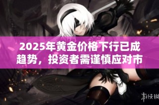 2025年黃金價格下行已成趨勢，投資者需謹慎應對市場變化