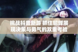挑戰抖音新游 抓住貂蟬展現決策與勇氣的雙重考驗