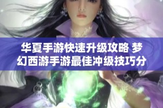 華夏手游快速升級攻略 夢幻西游手游最佳沖級技巧分享