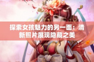 探索女孩魅力的另一面：清新照片展現隱藏之美