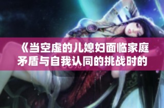 《當空虛的兒媳婦面臨家庭矛盾與自我認同的挑戰時的心路歷程》