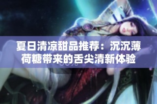 夏日清涼甜品推薦：沉沉薄荷糖帶來的舌尖清新體驗(yàn)