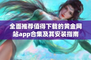 全面推薦值得下載的黃金網站app合集及其安裝指南
