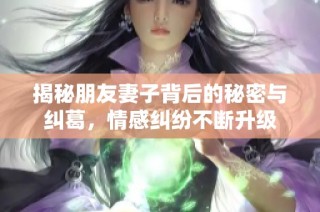 揭秘朋友妻子背后的秘密與糾葛，情感糾紛不斷升級