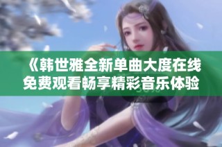 《韓世雅全新單曲大度在線免費觀看暢享精彩音樂體驗》