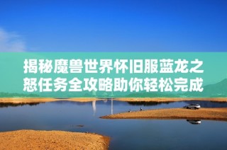 揭秘魔獸世界懷舊服藍(lán)龍之怒任務(wù)全攻略助你輕松完成挑戰(zhàn)