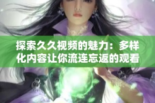 探索久久視頻的魅力：多樣化內容讓你流連忘返的觀看體驗