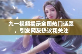 九一視頻揭示全國熱門話題，引發網友熱議和關注