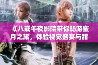 《八戒午夜影院帶你暢游蜜月之旅，體驗視覺盛宴與甜蜜情感》