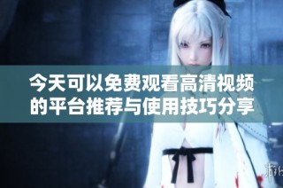 今天可以免費觀看高清視頻的平臺推薦與使用技巧分享