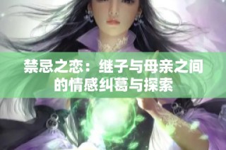 禁忌之戀：繼子與母親之間的情感糾葛與探索
